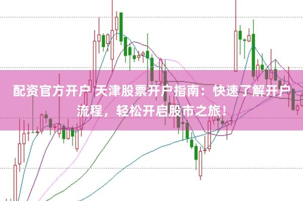配资官方开户 天津股票开户指南：快速了解开户流程，轻松开启股市之旅！
