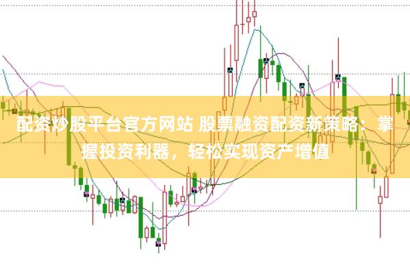 配资炒股平台官方网站 股票融资配资新策略：掌握投资利器，轻松实现资产增值