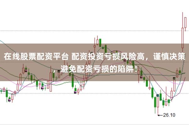 在线股票配资平台 配资投资亏损风险高，谨慎决策，避免配资亏损的陷阱！