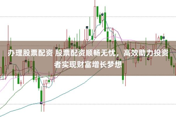 办理股票配资 股票配资顺畅无忧，高效助力投资者实现财富增长梦想