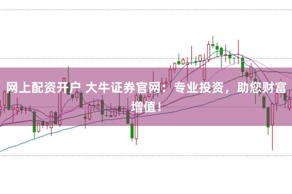 网上配资开户 大牛证券官网：专业投资，助您财富增值！