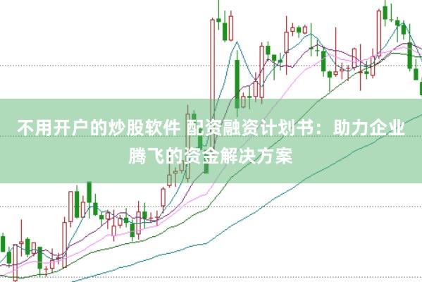 不用开户的炒股软件 配资融资计划书：助力企业腾飞的资金解决方案