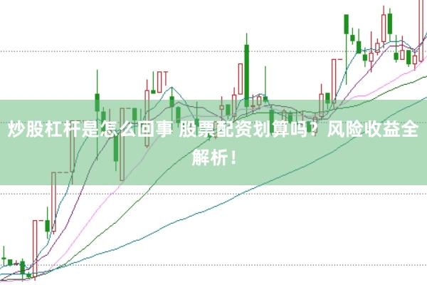 炒股杠杆是怎么回事 股票配资划算吗？风险收益全解析！