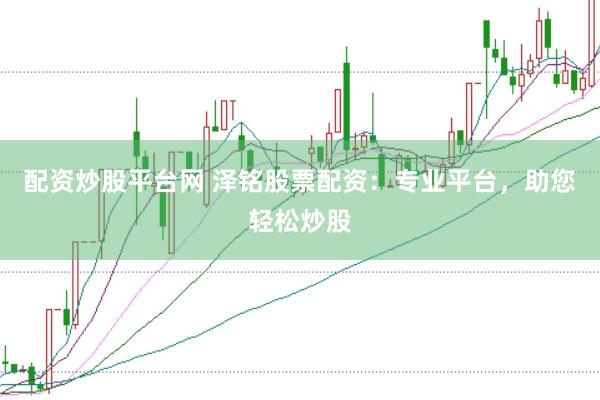 配资炒股平台网 泽铭股票配资：专业平台，助您轻松炒股