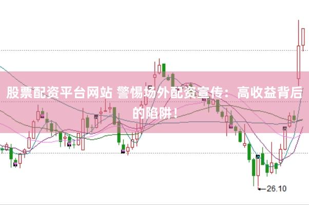 股票配资平台网站 警惕场外配资宣传：高收益背后的陷阱！