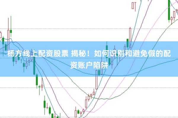 杨方线上配资股票 揭秘！如何识别和避免假的配资账户陷阱