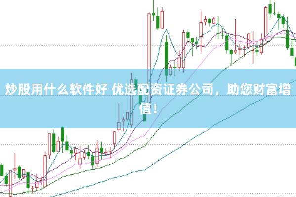 炒股用什么软件好 优选配资证券公司，助您财富增值！