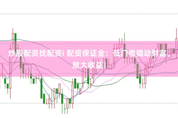 炒股配资找配资i 配资保证金：低门槛撬动财富，放大收益！
