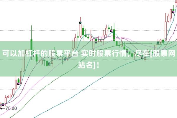 可以加杠杆的股票平台 实时股票行情，尽在[股票网站名]！