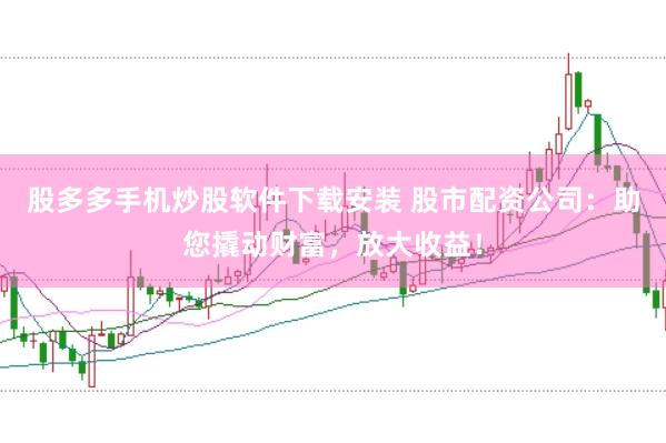 股多多手机炒股软件下载安装 股市配资公司：助您撬动财富，放大收益！