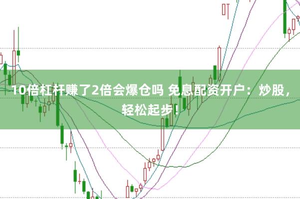 10倍杠杆赚了2倍会爆仓吗 免息配资开户：炒股，轻松起步！
