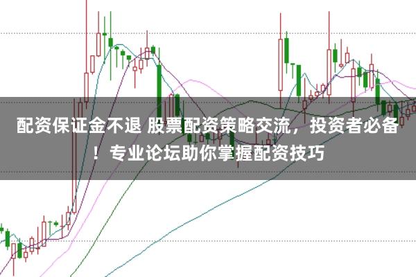 配资保证金不退 股票配资策略交流，投资者必备！专业论坛助你掌握配资技巧