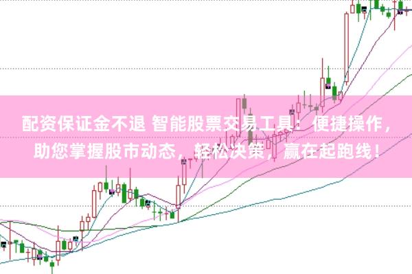 配资保证金不退 智能股票交易工具：便捷操作，助您掌握股市动态，轻松决策，赢在起跑线！