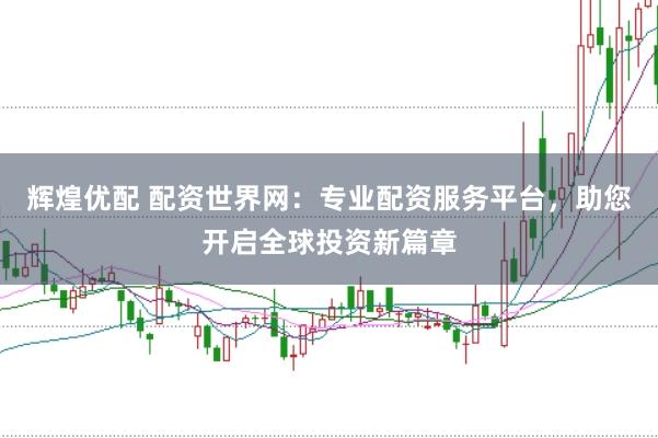 辉煌优配 配资世界网：专业配资服务平台，助您开启全球投资新篇章