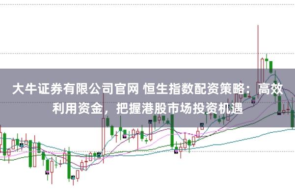 大牛证券有限公司官网 恒生指数配资策略：高效利用资金，把握港股市场投资机遇