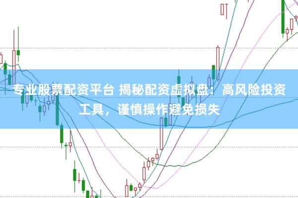 专业股票配资平台 揭秘配资虚拟盘：高风险投资工具，谨慎操作避免损失