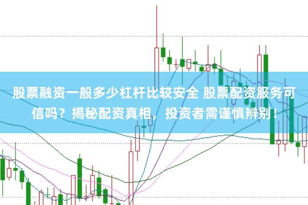 股票融资一般多少杠杆比较安全 股票配资服务可信吗？揭秘配资真相，投资者需谨慎辨别！