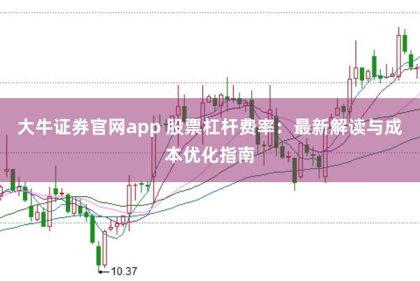 大牛证券官网app 股票杠杆费率：最新解读与成本优化指南