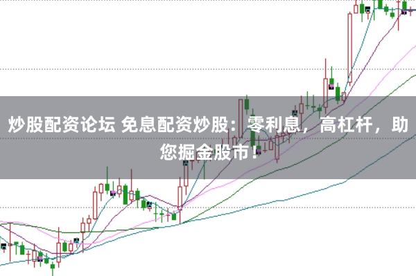 炒股配资论坛 免息配资炒股：零利息，高杠杆，助您掘金股市！