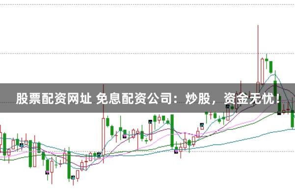 股票配资网址 免息配资公司：炒股，资金无忧！