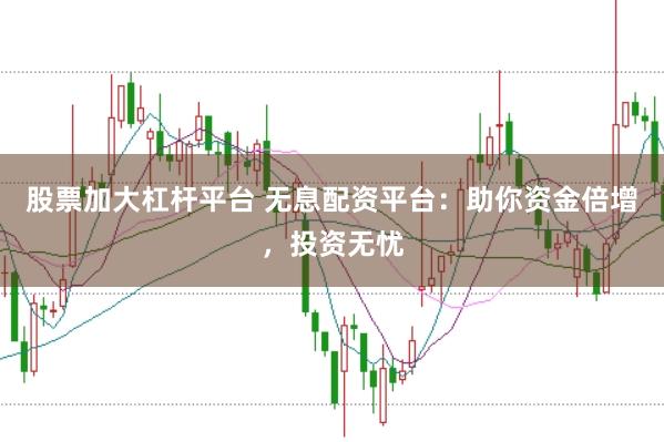 股票加大杠杆平台 无息配资平台：助你资金倍增，投资无忧