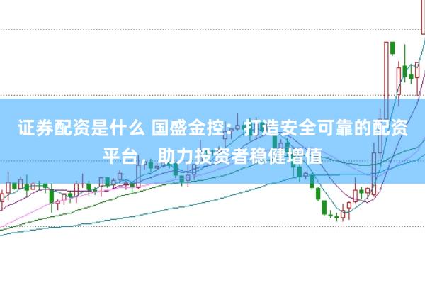 证券配资是什么 国盛金控：打造安全可靠的配资平台，助力投资者稳健增值