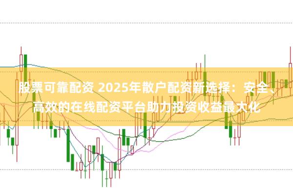 股票可靠配资 2025年散户配资新选择：安全、高效的在线配资平台助力投资收益最大化