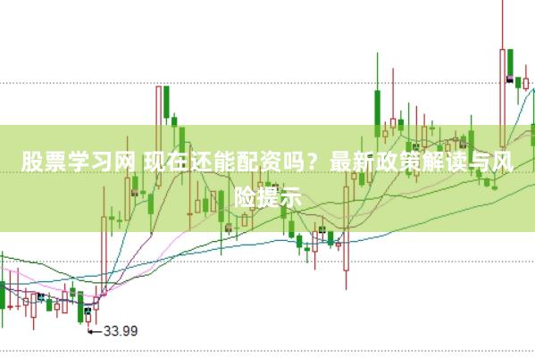 股票学习网 现在还能配资吗？最新政策解读与风险提示