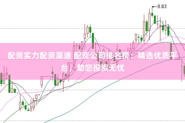 配资实力配资渠道 配资公司排名榜：精选优质平台，助您投资无忧