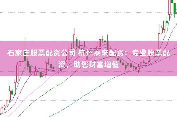 石家庄股票配资公司 杭州泰来配资：专业股票配资，助您财富增值