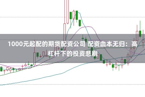 1000元起配的期货配资公司 配资血本无归：高杠杆下的投资悲剧
