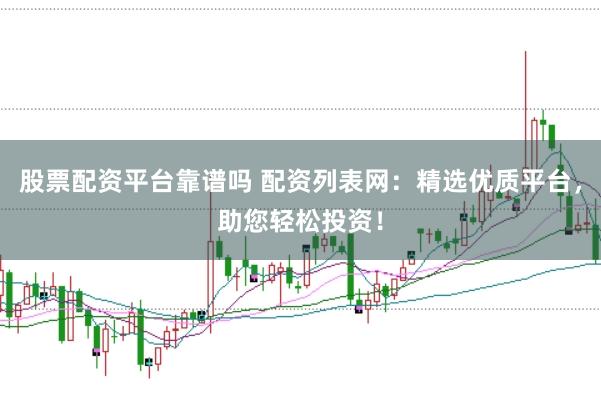 股票配资平台靠谱吗 配资列表网：精选优质平台，助您轻松投资！