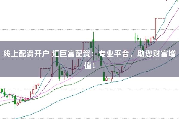 线上配资开户 汇巨富配资：专业平台，助您财富增值！