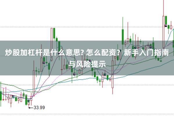 炒股加杠杆是什么意思? 怎么配资？新手入门指南与风险提示