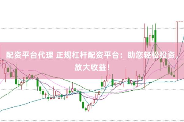 配资平台代理 正规杠杆配资平台：助您轻松投资，放大收益！