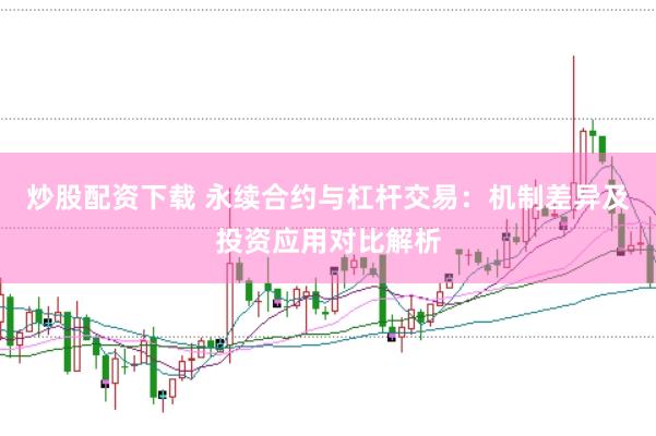 炒股配资下载 永续合约与杠杆交易：机制差异及投资应用对比解析
