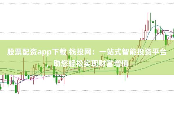 股票配资app下载 钱投网：一站式智能投资平台，助您轻松实现财富增值