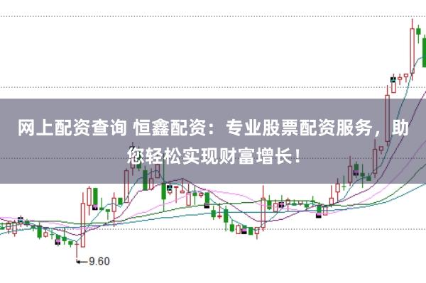 网上配资查询 恒鑫配资：专业股票配资服务，助您轻松实现财富增长！