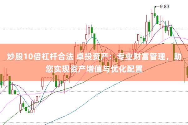 炒股10倍杠杆合法 卓投资产：专业财富管理，助您实现资产增值与优化配置