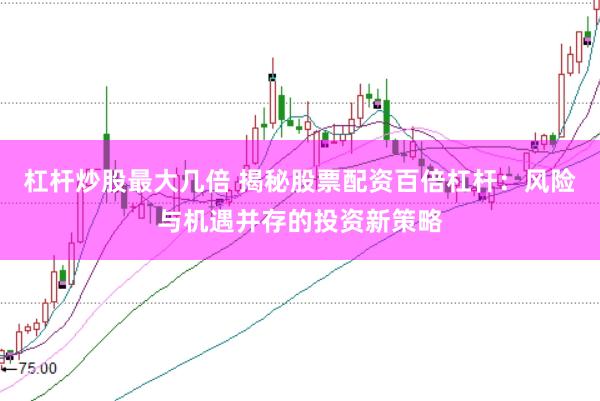 杠杆炒股最大几倍 揭秘股票配资百倍杠杆：风险与机遇并存的投资新策略