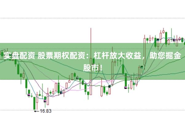 实盘配资 股票期权配资：杠杆放大收益，助您掘金股市！