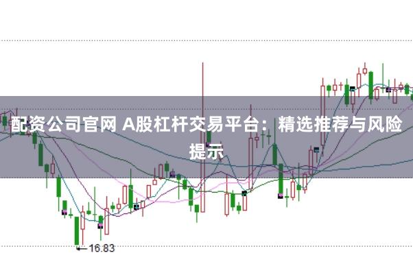 配资公司官网 A股杠杆交易平台：精选推荐与风险提示