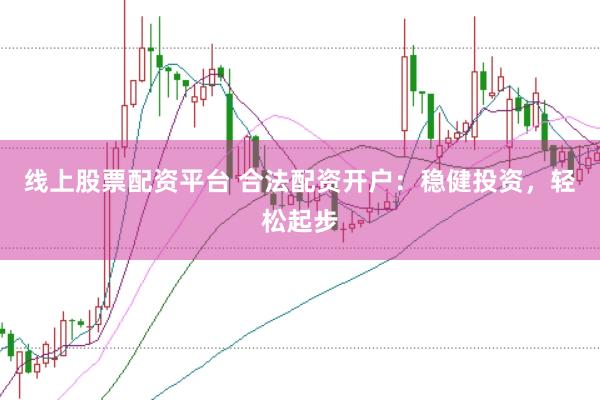 线上股票配资平台 合法配资开户：稳健投资，轻松起步