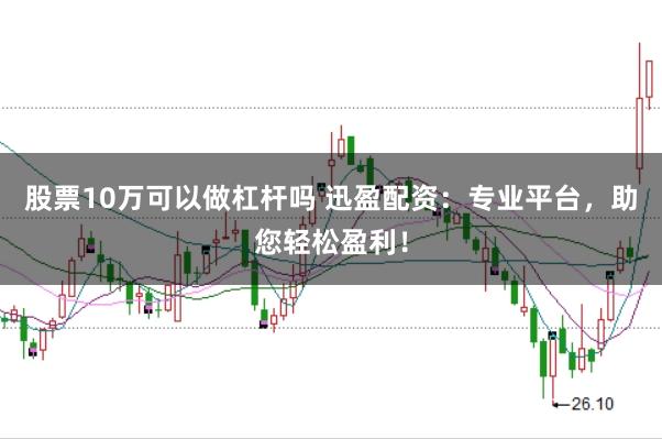 股票10万可以做杠杆吗 迅盈配资：专业平台，助您轻松盈利！