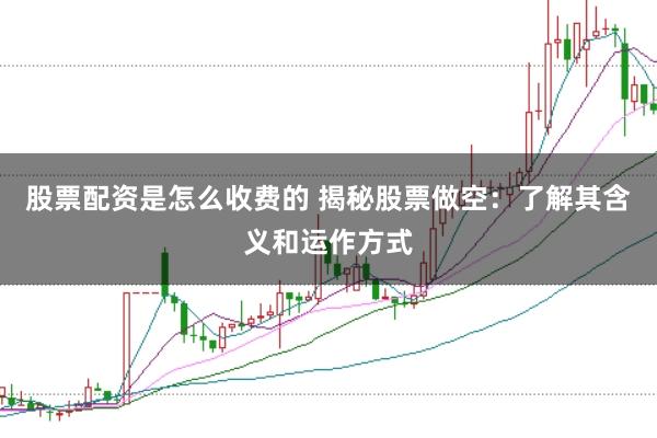 股票配资是怎么收费的 揭秘股票做空：了解其含义和运作方式