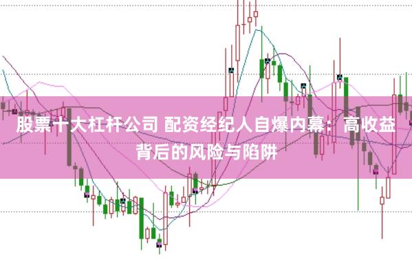 股票十大杠杆公司 配资经纪人自爆内幕：高收益背后的风险与陷阱