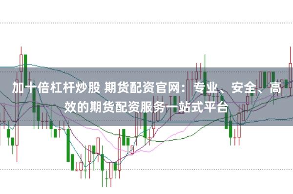 加十倍杠杆炒股 期货配资官网：专业、安全、高效的期货配资服务一站式平台