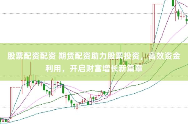 股票配资配资 期货配资助力股票投资，高效资金利用，开启财富增长新篇章