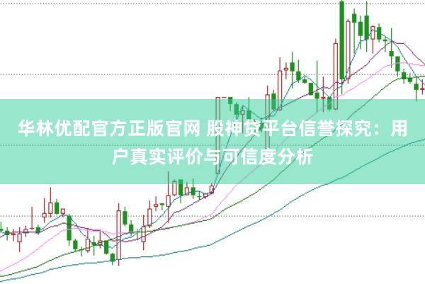 华林优配官方正版官网 股神贷平台信誉探究：用户真实评价与可信度分析