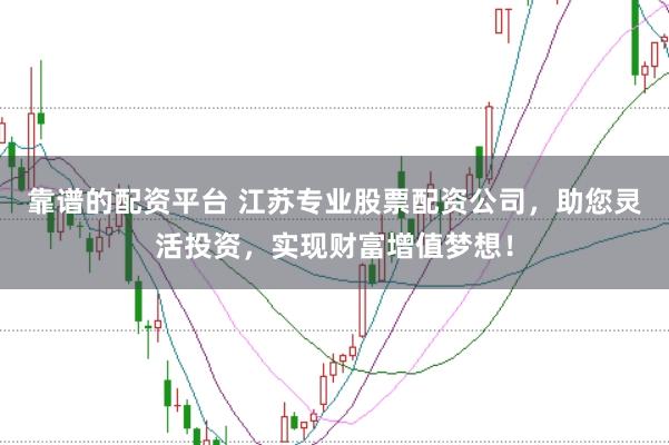 靠谱的配资平台 江苏专业股票配资公司，助您灵活投资，实现财富增值梦想！